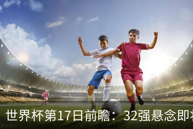 世界杯第17日前瞻：32强悬念即将全部揭晓 39岁超巨争创神迹