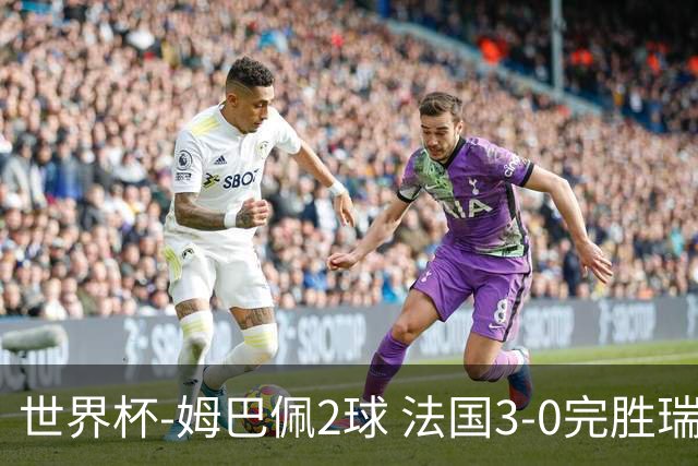 世界杯-姆巴佩2球 法国3-0完胜瑞典将战巴拉圭