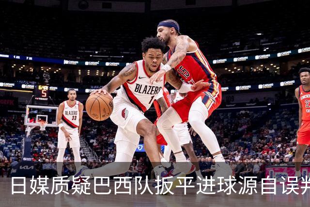 日媒质疑巴西队扳平进球源自误判 本应获得角球却变门球