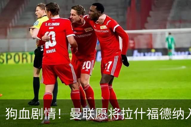 狗血剧情！曼联愿将拉什福德纳入球队计划，球员愿意重启曼联生涯