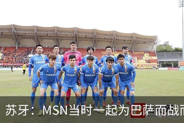 苏牙：MSN当时一起为巴萨而战而非为了个人进球，这让我们变更强
